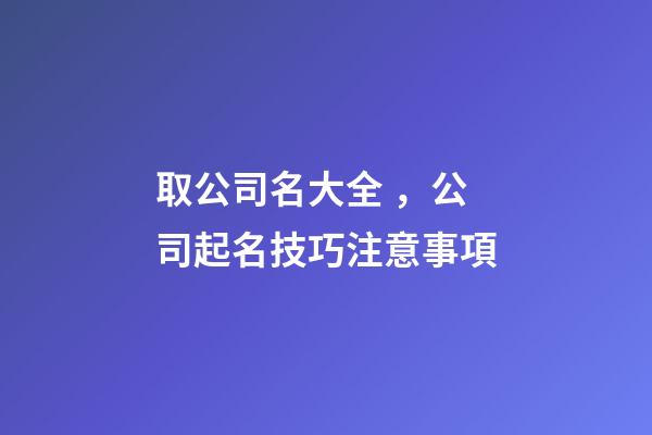 取公司名大全，公司起名技巧注意事項